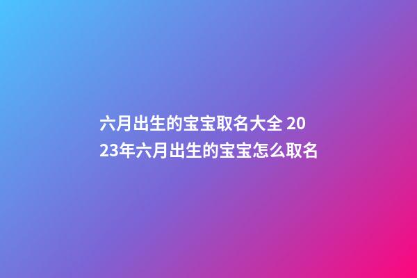 六月出生的宝宝取名大全 2023年六月出生的宝宝怎么取名